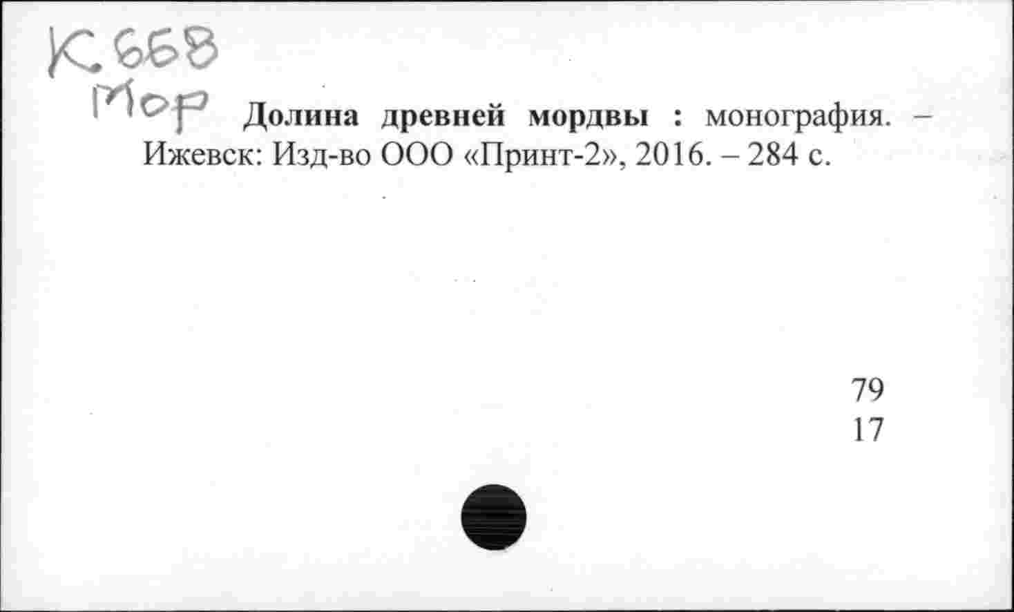 ﻿Долина древней мордвы : монография. -Ижевск: Изд-во ООО «Принт-2», 2016. - 284 с.
79
17